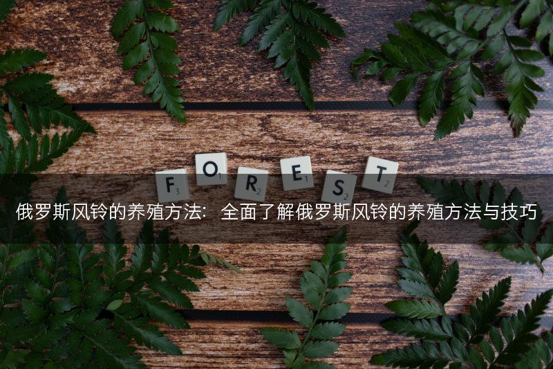 俄罗斯风铃的养殖方法：全面了解俄罗斯风铃的养殖方法与技巧(图1)