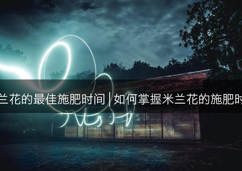 米兰花的最佳施肥时间 | 如何掌握米兰花的施肥时机(图1)