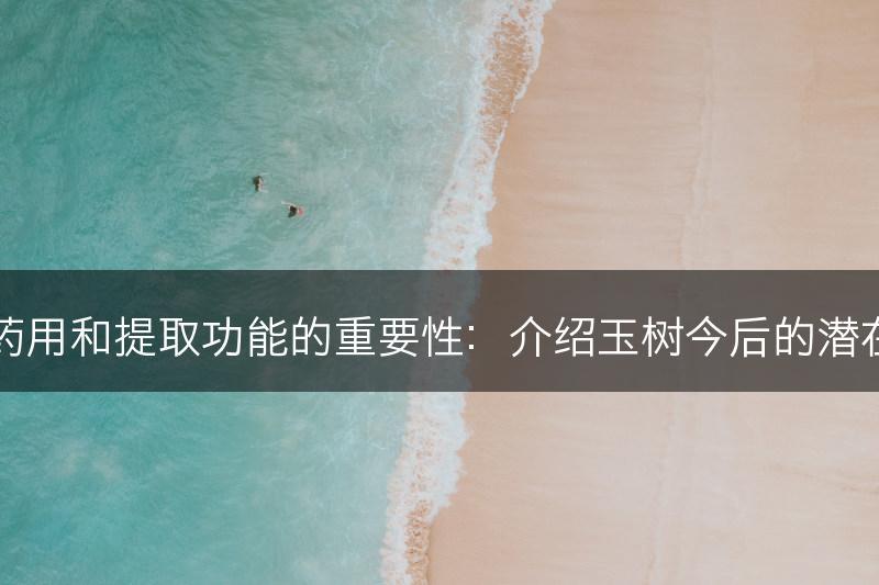 玉树用于药用和提取功能的重要性:介绍玉树今后的潜在发展方向(图1) 玉树用于药用和提取功能的重要性:介绍玉树今后的潜在发展方向(图1)