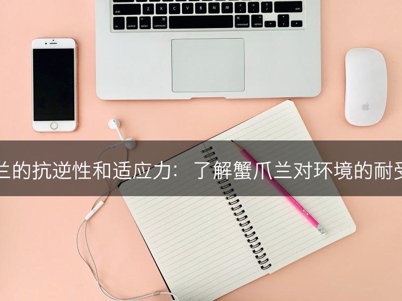 蟹爪兰的抗逆性和适应力：了解蟹爪兰对环境的耐受能力
