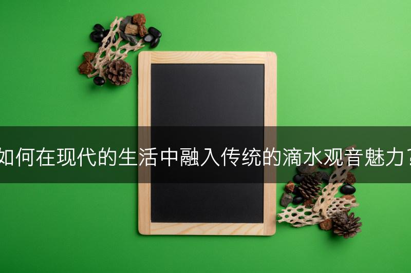 如何在现代的生活中融入传统的滴水观音魅力？