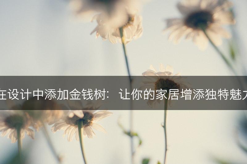 在设计中添加金钱树:让你的家居增添独特魅力(图1) 在设计中添加金钱树:让你的家居增添独特魅力(图1)