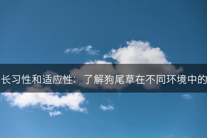 狗尾草的生长习性和适应性：了解狗尾草在不同环境中的生长适应性(图1)