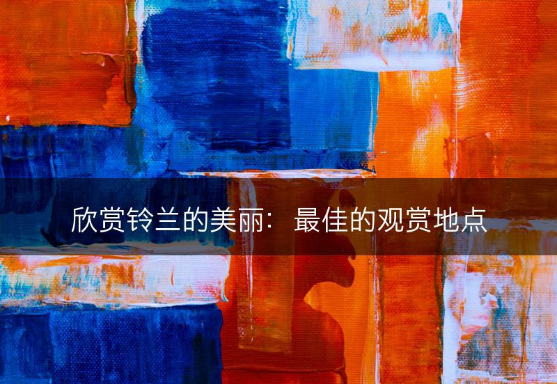欣赏铃兰的美丽：最佳的观赏地点(图1)
