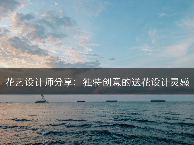 花艺设计师分享：独特创意的送花设计灵感