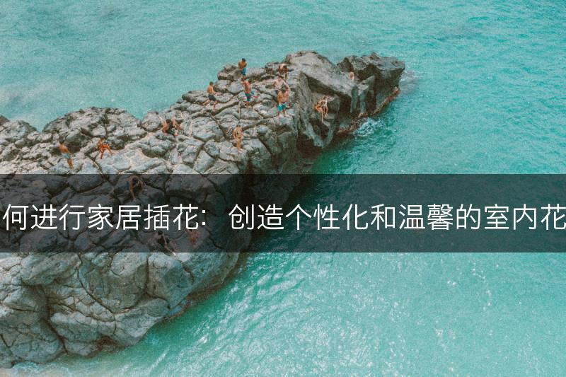 如何进行家居插花：创造个性化和温馨的室内花艺(图1)