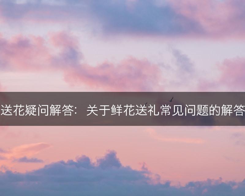送花疑问解答：关于鲜花送礼常见问题的解答(图1)