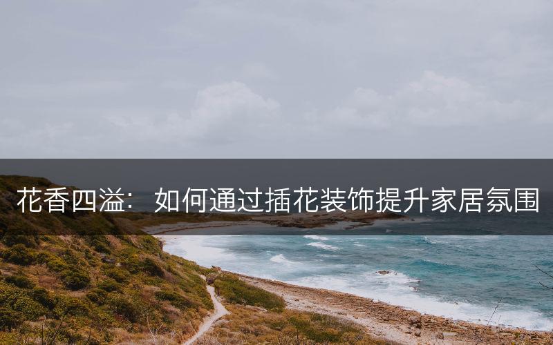 花香四溢：如何通过插花装饰提升家居氛围(图1)