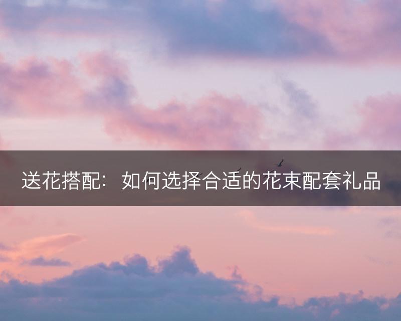 送花搭配：如何选择合适的花束配套礼品(图1)