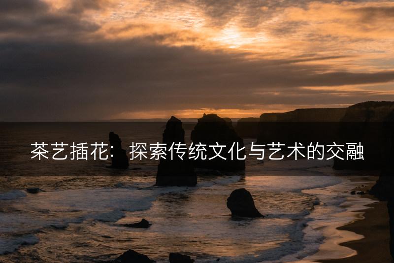 茶艺插花：探索传统文化与艺术的交融(图1)