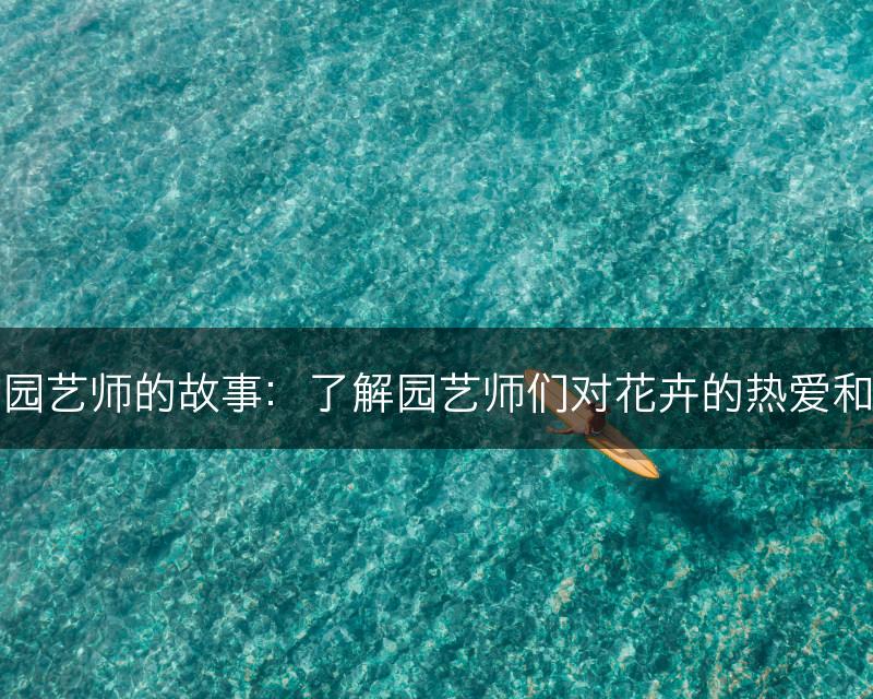 花与园艺师的故事：了解园艺师们对花卉的热爱和执着(图1)
