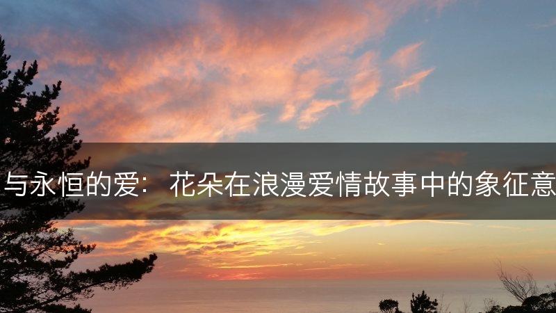 花与永恒的爱：花朵在浪漫爱情故事中的象征意义(图1)