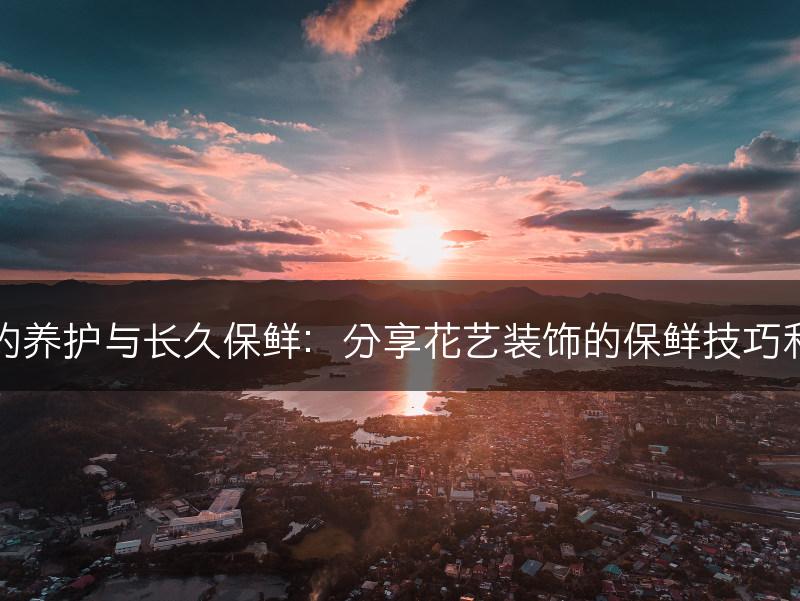 花艺装饰的养护与长久保鲜:分享花艺装饰的保鲜技巧和养护方法(图1) 花艺装饰的养护与长久保鲜:分享花艺装饰的保鲜技巧和养护方法(图1)