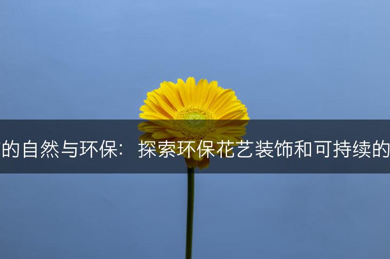 花艺装饰的自然与环保：探索环保花艺装饰和可持续的花材选择(图1)