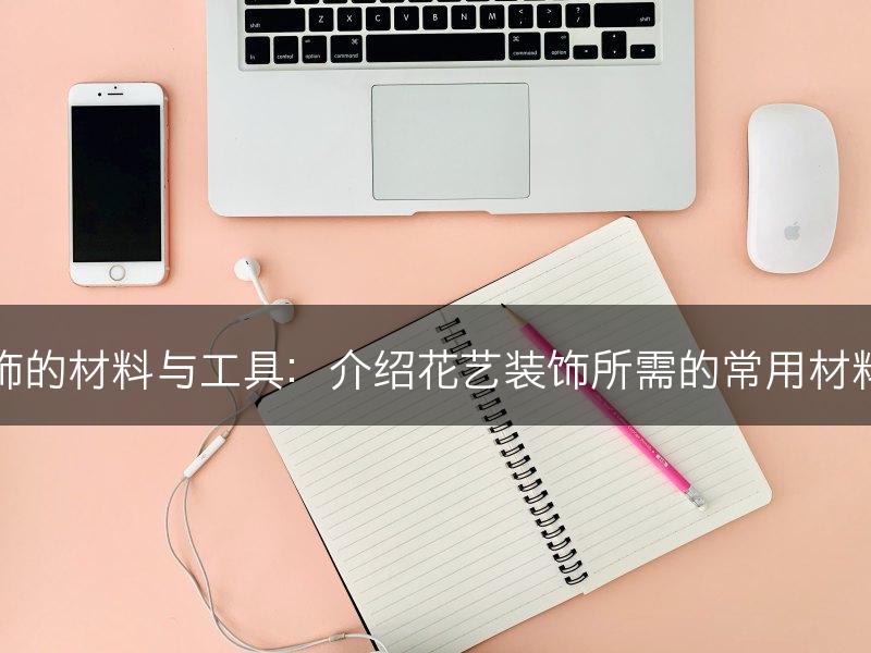 花艺装饰的材料与工具：介绍花艺装饰所需的常用材料和工具(图1)