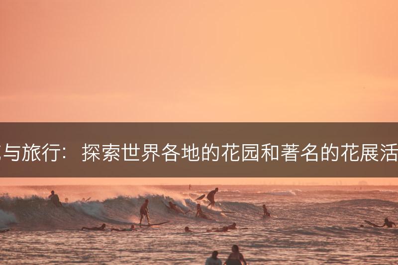 花与旅行：探索世界各地的花园和著名的花展活动(图1)