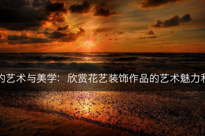 花艺装饰的艺术与美学：欣赏花艺装饰作品的艺术魅力和美学价值(图1)