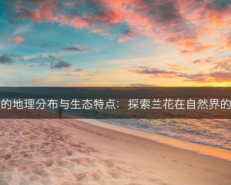 兰科植物的地理分布与生态特点：探索兰花在自然界的分布规律(图1)