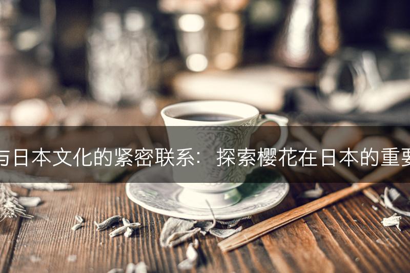 樱花与日本文化的紧密联系:探索樱花在日本的重要地位(图1) 樱花与日本文化的紧密联系:探索樱花在日本的重要地位(图1)