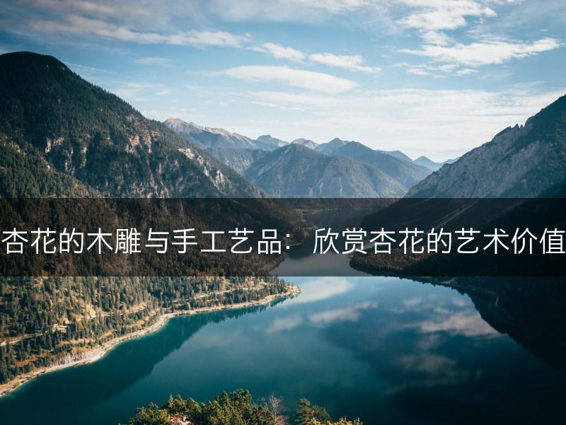 杏花的木雕与手工艺品：欣赏杏花的艺术价值(图1)