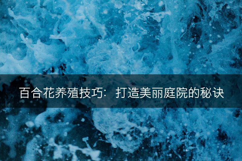 百合花养殖技巧：打造美丽庭院的秘诀(图1)