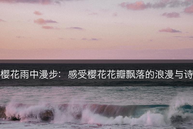 在樱花雨中漫步：感受樱花花瓣飘落的浪漫与诗意(图1)
