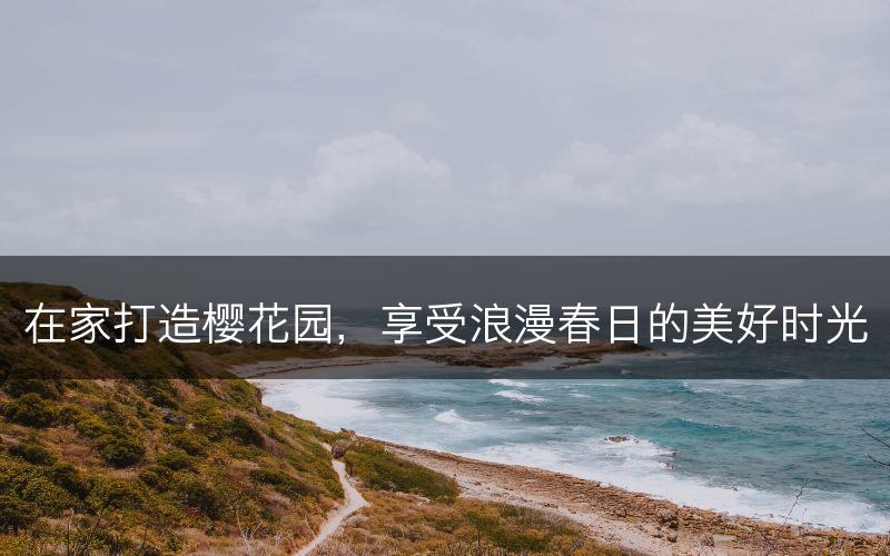 在家打造樱花园，享受浪漫春日的美好时光(图1)