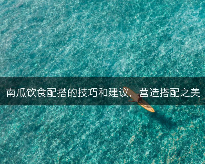 南瓜饮食配搭的技巧和建议,营造搭配之美(图1) 南瓜饮食配搭的技巧和建议,营造搭配之美(图1)