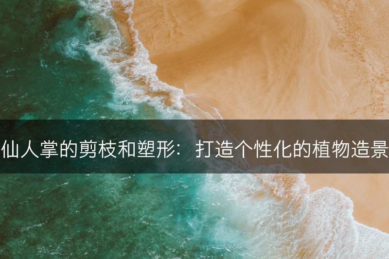 仙人掌的剪枝和塑形：打造个性化的植物造景(图1)