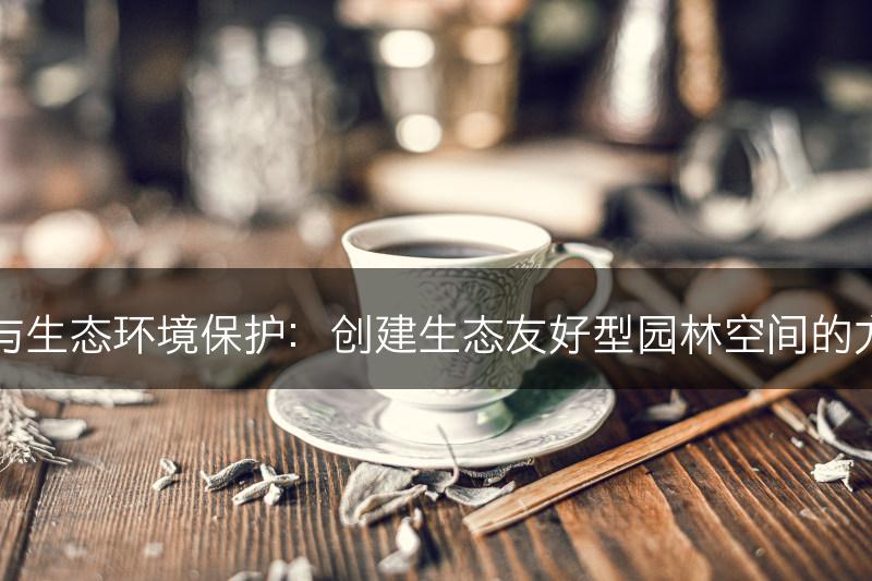园林设计与生态环境保护：创建生态友好型园林空间的方法与技巧(图1)