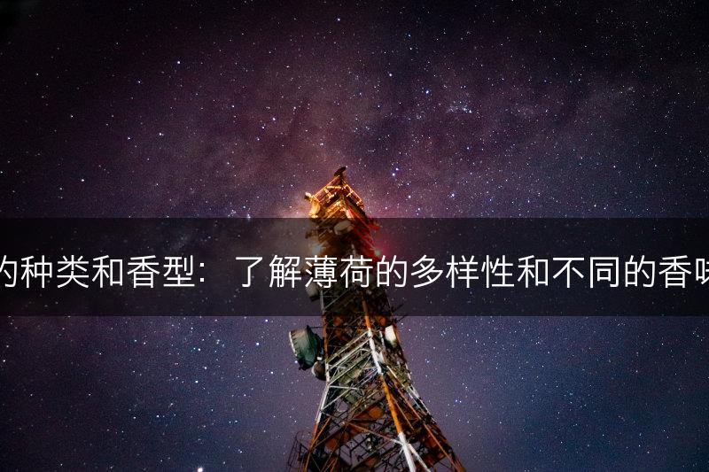 薄荷的种类和香型:了解薄荷的多样性和不同的香味特点(图1) 薄荷的种类和香型:了解薄荷的多样性和不同的香味特点(图1)