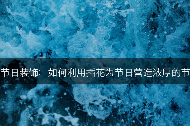 插花与节日装饰:如何利用插花为节日营造浓厚的节日氛围(图1) 插花与节日装饰:如何利用插花为节日营造浓厚的节日氛围(图1)