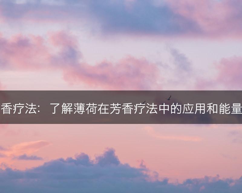 薄荷与芳香疗法：了解薄荷在芳香疗法中的应用和能量治疗效果(图1)