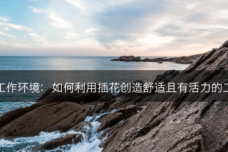 插花与工作环境：如何利用插花创造舒适且有活力的工作场所(图1)