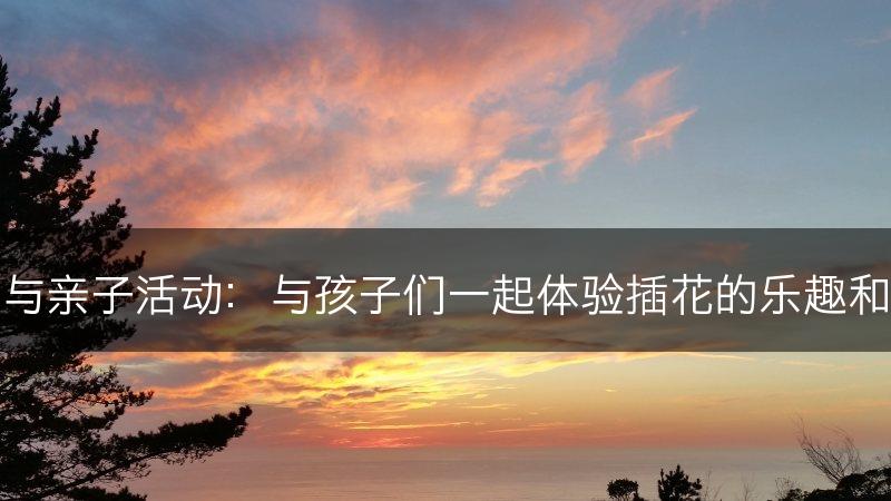 插花与亲子活动：与孩子们一起体验插花的乐趣和创意(图1)