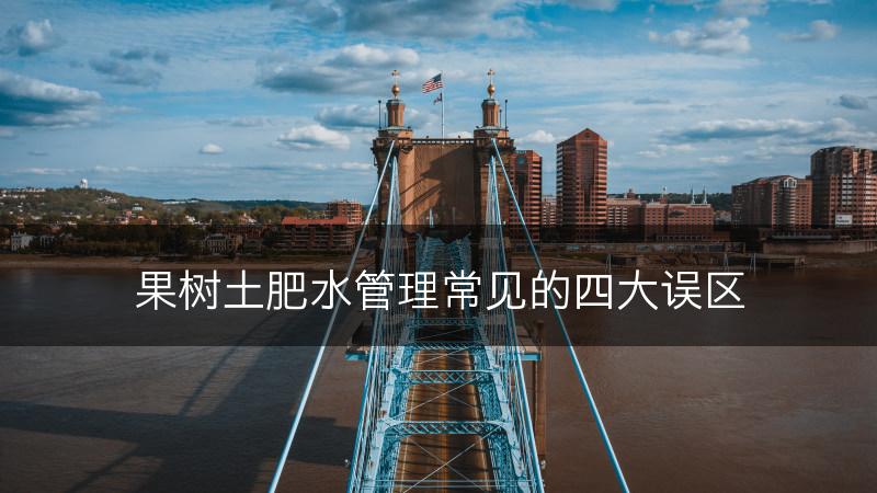 果树土肥水管理常见的四大误区(图1) 果树土肥水管理常见的四大误区(图1)